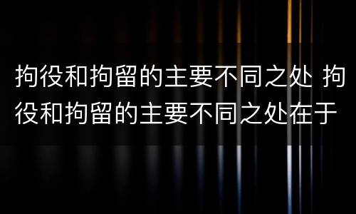 拘役和拘留的主要不同之处 拘役和拘留的主要不同之处在于