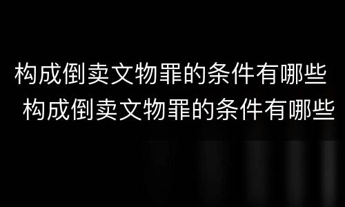 构成倒卖文物罪的条件有哪些 构成倒卖文物罪的条件有哪些呢