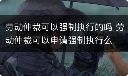 劳动仲裁可以强制执行的吗 劳动仲裁可以申请强制执行么