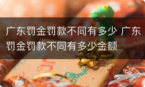广东罚金罚款不同有多少 广东罚金罚款不同有多少金额