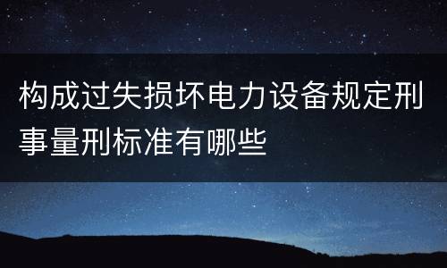 构成过失损坏电力设备规定刑事量刑标准有哪些