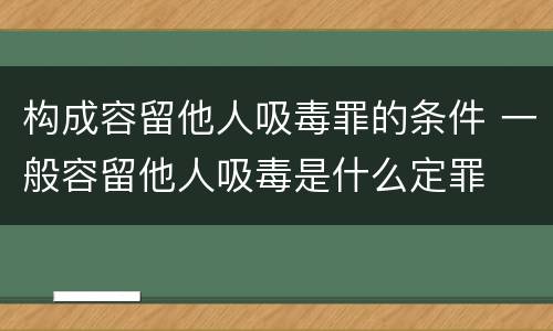 构成容留他人吸毒罪的条件 一般容留他人吸毒是什么定罪