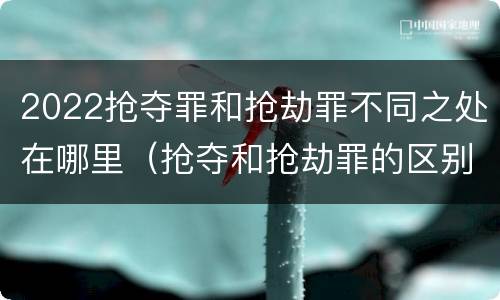 2022抢夺罪和抢劫罪不同之处在哪里（抢夺和抢劫罪的区别）