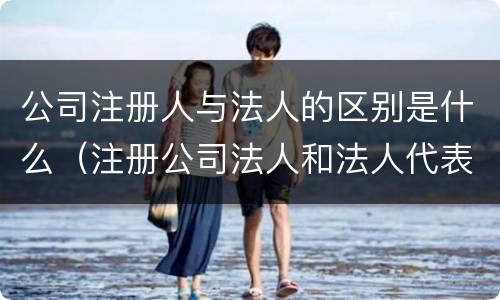 公司注册人与法人的区别是什么（注册公司法人和法人代表的区别）