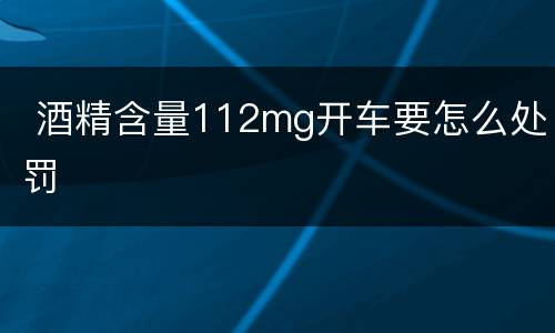  酒精含量112mg开车要怎么处罚