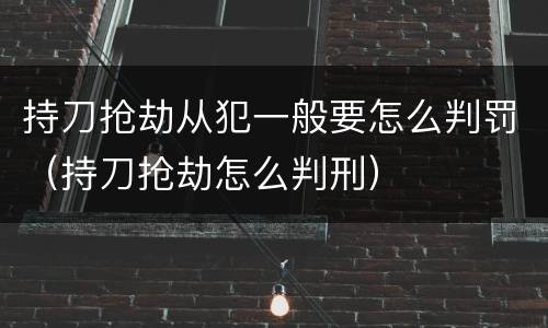 持刀抢劫从犯一般要怎么判罚（持刀抢劫怎么判刑）