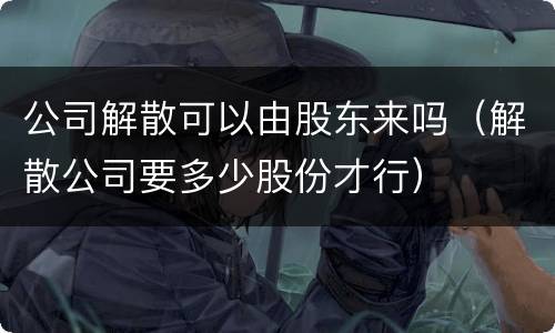 公司解散可以由股东来吗（解散公司要多少股份才行）