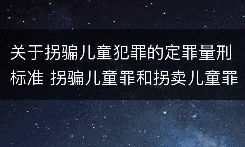 关于拐骗儿童犯罪的定罪量刑标准 拐骗儿童罪和拐卖儿童罪数罪并罚