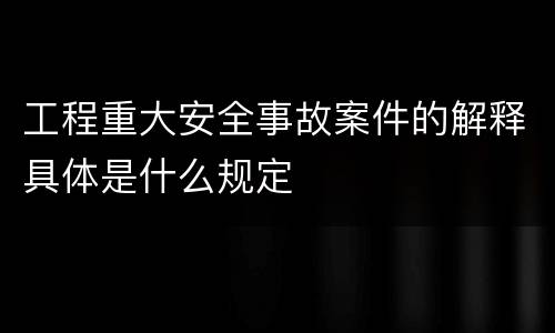 工程重大安全事故案件的解释具体是什么规定