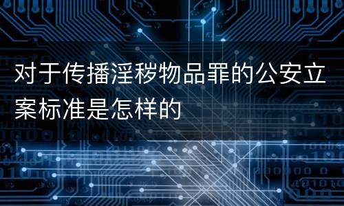 对于传播淫秽物品罪的公安立案标准是怎样的