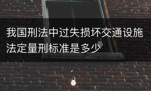 我国刑法中过失损坏交通设施法定量刑标准是多少
