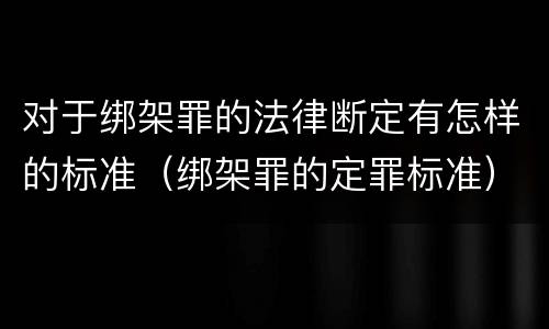 对于绑架罪的法律断定有怎样的标准（绑架罪的定罪标准）