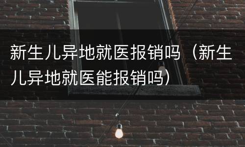 新生儿异地就医报销吗（新生儿异地就医能报销吗）