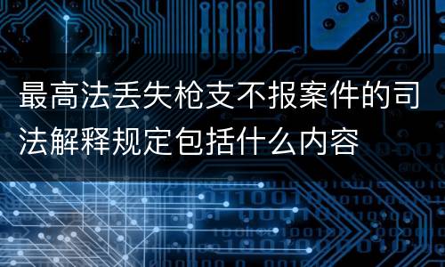 最高法丢失枪支不报案件的司法解释规定包括什么内容