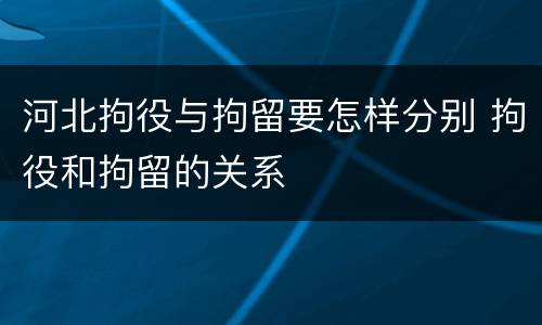 河北拘役与拘留要怎样分别 拘役和拘留的关系