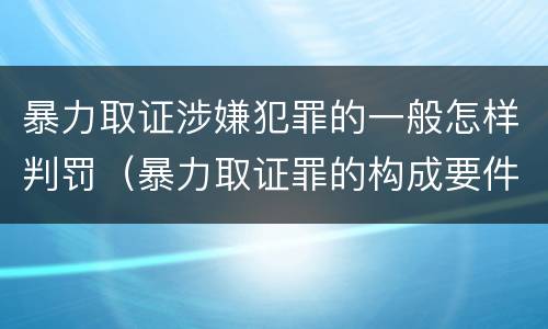 暴力取证涉嫌犯罪的一般怎样判罚（暴力取证罪的构成要件）