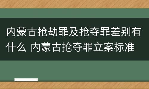 内蒙古抢劫罪及抢夺罪差别有什么 内蒙古抢夺罪立案标准