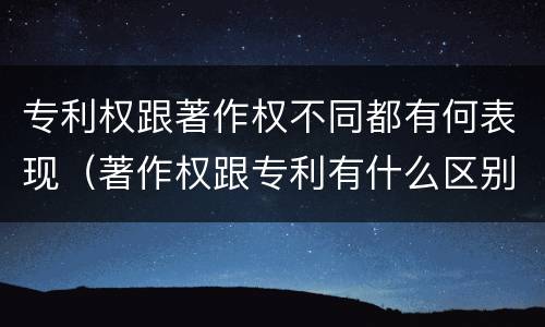 专利权跟著作权不同都有何表现（著作权跟专利有什么区别）