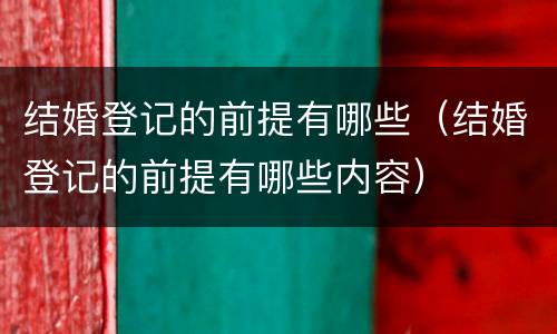 结婚登记的前提有哪些（结婚登记的前提有哪些内容）