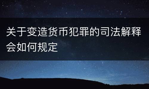 关于变造货币犯罪的司法解释会如何规定