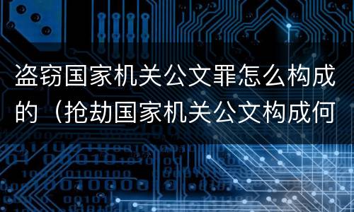 盗窃国家机关公文罪怎么构成的（抢劫国家机关公文构成何罪）