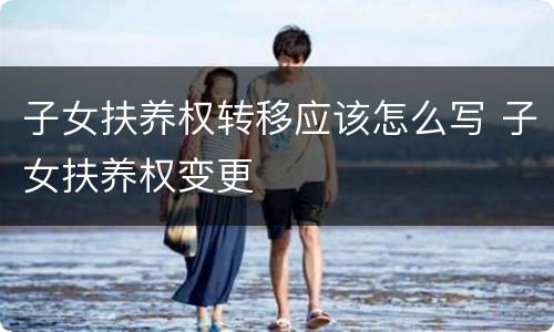 子女扶养权转移应该怎么写 子女扶养权变更