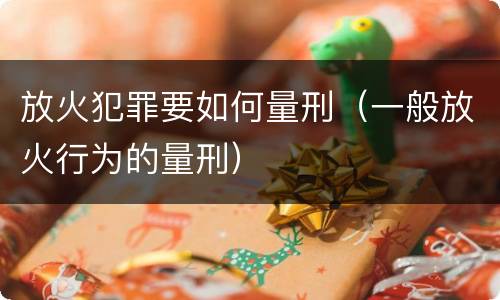 放火犯罪要如何量刑（一般放火行为的量刑）