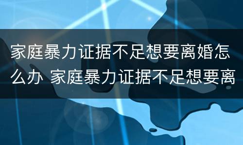 家庭暴力证据不足想要离婚怎么办 家庭暴力证据不足想要离婚怎么办理