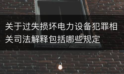 关于过失损坏电力设备犯罪相关司法解释包括哪些规定