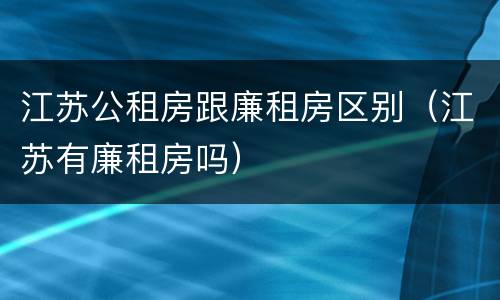 江苏公租房跟廉租房区别（江苏有廉租房吗）