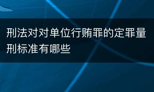 刑法对对单位行贿罪的定罪量刑标准有哪些