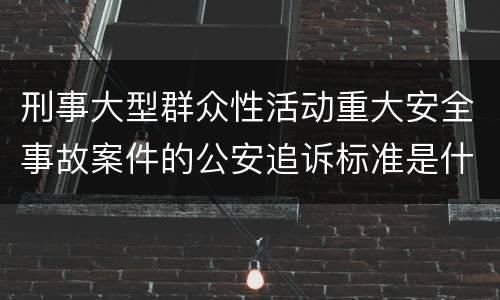 刑事大型群众性活动重大安全事故案件的公安追诉标准是什么