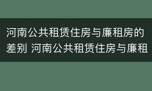 河南公共租赁住房与廉租房的差别 河南公共租赁住房与廉租房的差别是什么