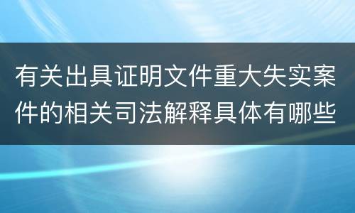 有关出具证明文件重大失实案件的相关司法解释具体有哪些主要内容