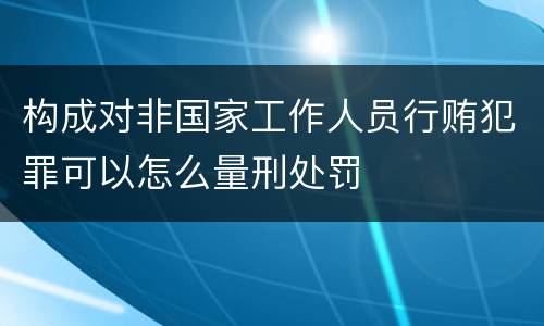 构成对非国家工作人员行贿犯罪可以怎么量刑处罚