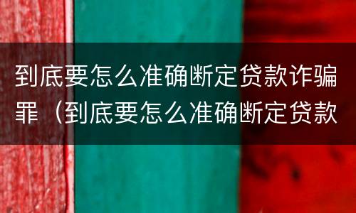 到底要怎么准确断定贷款诈骗罪（到底要怎么准确断定贷款诈骗罪的标准）