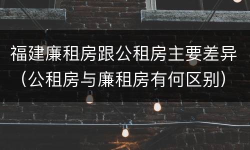 福建廉租房跟公租房主要差异（公租房与廉租房有何区别）