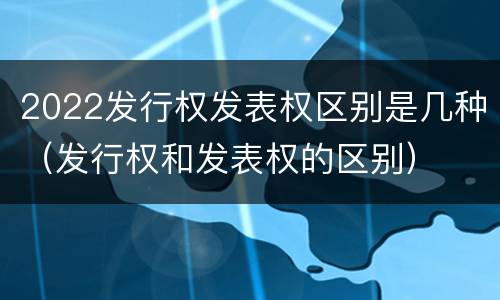 2022发行权发表权区别是几种（发行权和发表权的区别）
