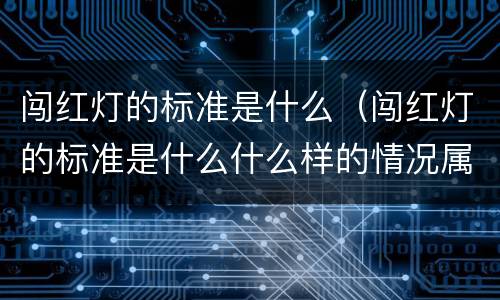 闯红灯的标准是什么（闯红灯的标准是什么什么样的情况属于闯红灯）