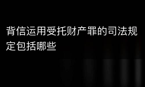 背信运用受托财产罪的司法规定包括哪些