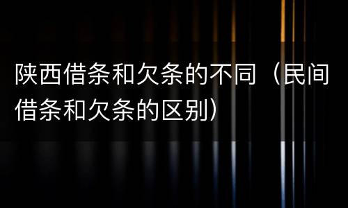陕西借条和欠条的不同（民间借条和欠条的区别）