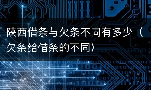 陕西借条与欠条不同有多少（欠条给借条的不同）