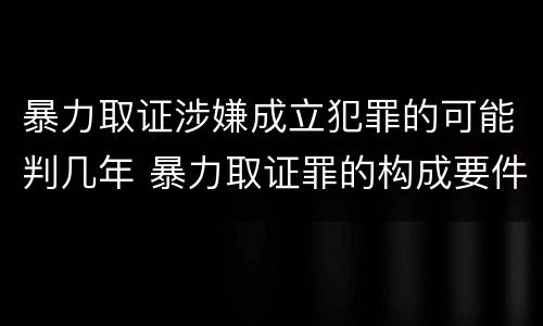暴力取证涉嫌成立犯罪的可能判几年 暴力取证罪的构成要件