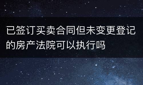 已签订买卖合同但未变更登记的房产法院可以执行吗