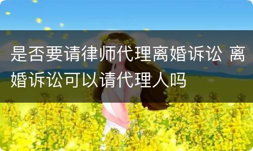 是否要请律师代理离婚诉讼 离婚诉讼可以请代理人吗