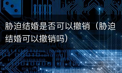 胁迫结婚是否可以撤销（胁迫结婚可以撤销吗）