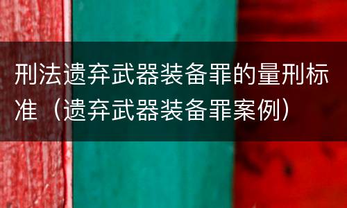 刑法遗弃武器装备罪的量刑标准（遗弃武器装备罪案例）