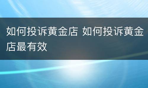 如何投诉黄金店 如何投诉黄金店最有效