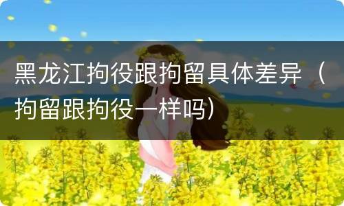 黑龙江拘役跟拘留具体差异（拘留跟拘役一样吗）