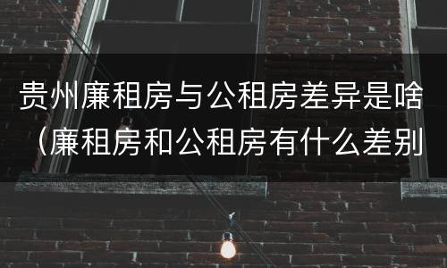 贵州廉租房与公租房差异是啥（廉租房和公租房有什么差别）